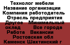 Технолог мебели › Название организации ­ Компания-работодатель › Отрасль предприятия ­ Другое › Минимальный оклад ­ 1 - Все города Работа » Вакансии   . Ростовская обл.,Каменск-Шахтинский г.